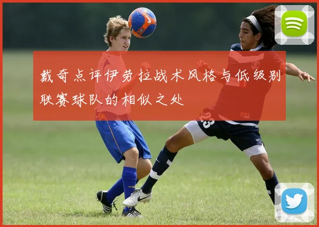 戴奇点评伊劳拉战术风格与低级别联赛球队的相似之处