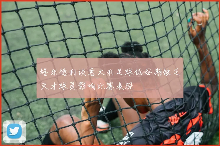 塔尔德利谈意大利足球低谷期缺乏天才球员影响比赛表现
