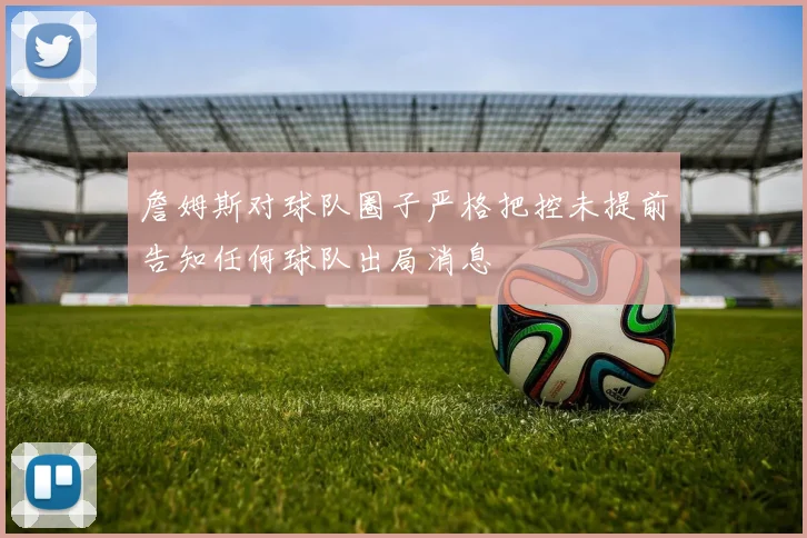 詹姆斯对球队圈子严格把控未提前告知任何球队出局消息