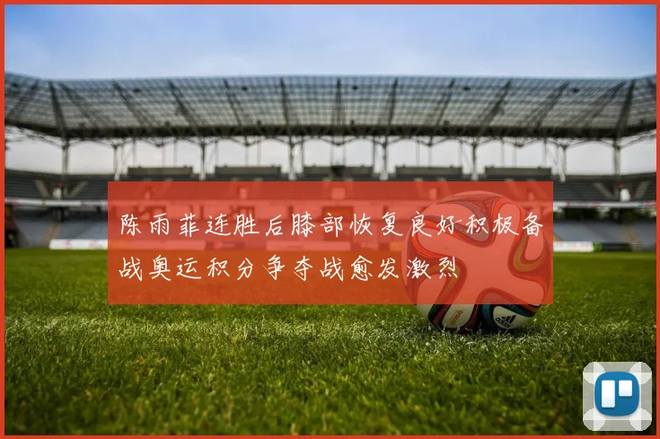 陈雨菲连胜后膝部恢复良好积极备战奥运积分争夺战愈发激烈