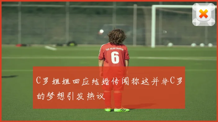 C罗姐姐回应结婚传闻称这并非C罗的梦想引发热议