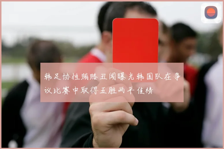 韩足协性贿赂丑闻曝光韩国队在争议比赛中取得五胜两平佳绩