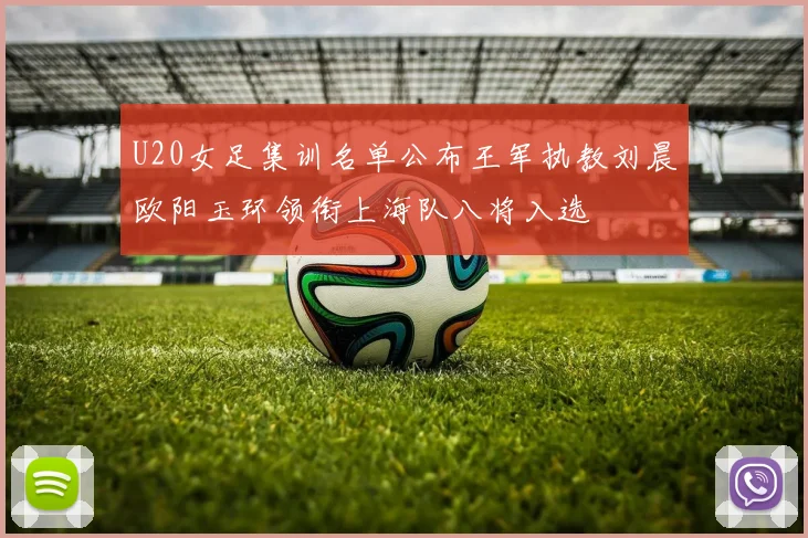 U20女足集训名单公布王军执教刘晨欧阳玉环领衔上海队八将入选