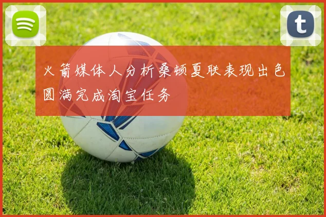 火箭媒体人分析桑顿夏联表现出色圆满完成淘宝任务