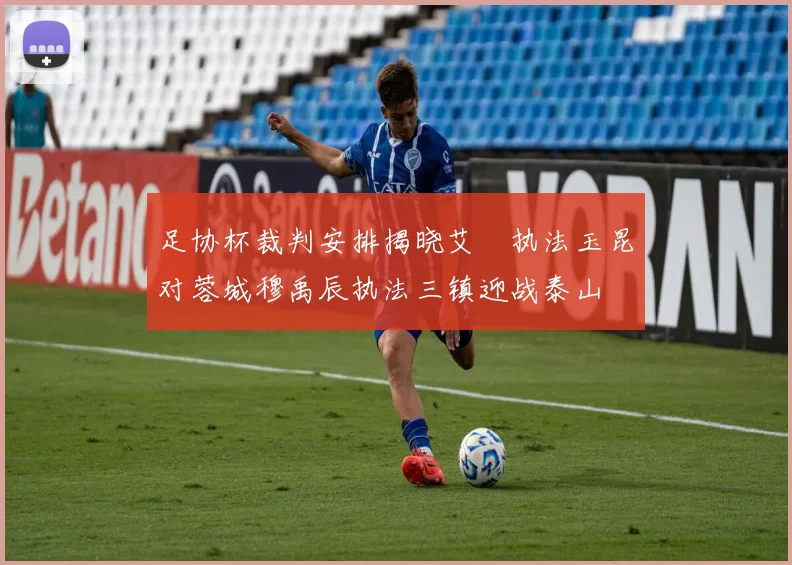 足协杯裁判安排揭晓艾堃执法玉昆对蓉城穆禹辰执法三镇迎战泰山