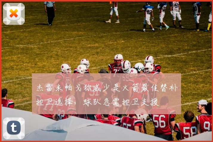 杰雷米帕戈称威少是火箭最佳替补控卫选择，球队急需控卫支援