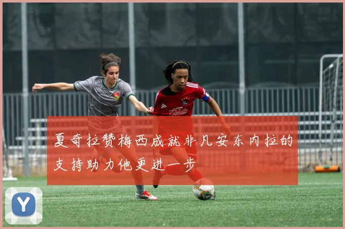 夏奇拉赞梅西成就非凡安东内拉的支持助力他更进一步