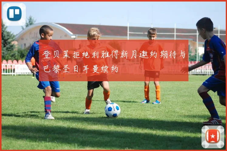 登贝莱拒绝利雅得新月邀约期待与巴黎圣日耳曼续约