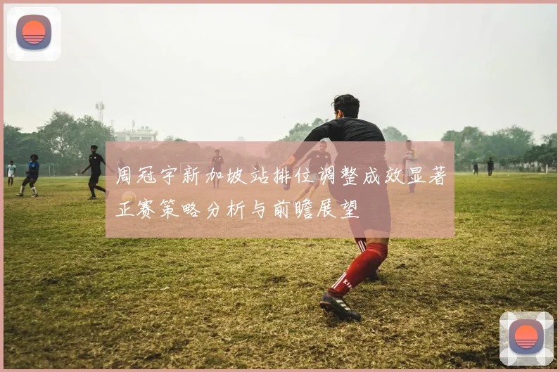 周冠宇新加坡站排位调整成效显著正赛策略分析与前瞻展望
