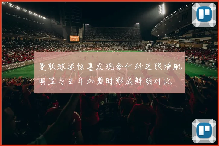 曼联球迷惊喜发现舍什科近照增肌明显与去年加盟时形成鲜明对比