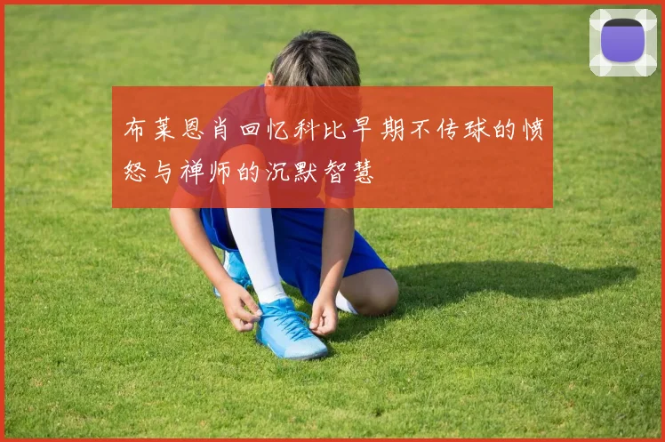 布莱恩肖回忆科比早期不传球的愤怒与禅师的沉默智慧
