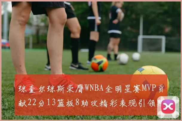 琼奎尔琼斯荣膺WNBA全明星赛MVP贡献22分13篮板8助攻精彩表现引领纽约自由人