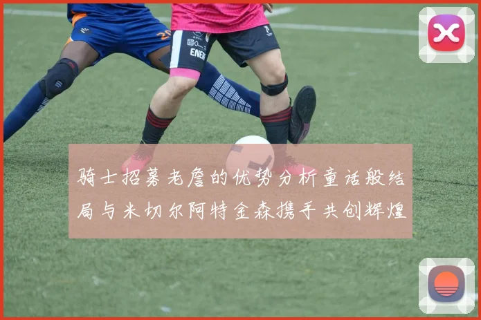 骑士招募老詹的优势分析童话般结局与米切尔阿特金森携手共创辉煌