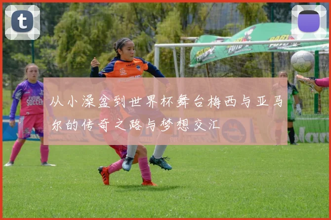从小澡盆到世界杯舞台梅西与亚马尔的传奇之路与梦想交汇